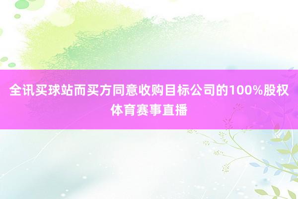 全讯买球站而买方同意收购目标公司的100%股权体育赛事直播