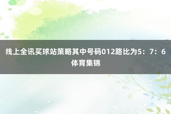 线上全讯买球站策略其中号码012路比为5：7：6体育集锦