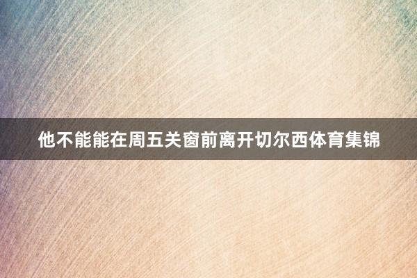 他不能能在周五关窗前离开切尔西体育集锦