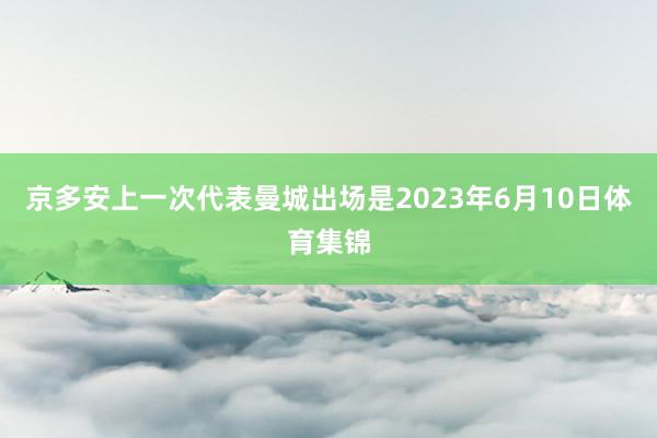 京多安上一次代表曼城出场是2023年6月10日体育集锦
