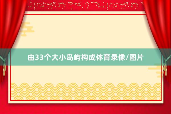 由33个大小岛屿构成体育录像/图片