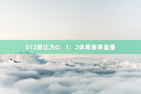 012路比为0：1：2体育赛事直播