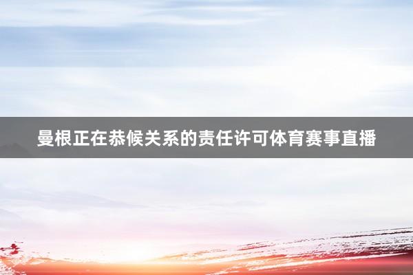 曼根正在恭候关系的责任许可体育赛事直播