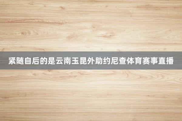 紧随自后的是云南玉昆外助约尼查体育赛事直播