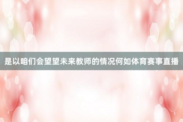 是以咱们会望望未来教师的情况何如体育赛事直播