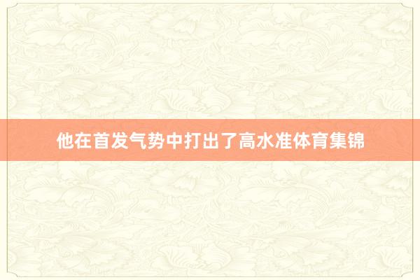 他在首发气势中打出了高水准体育集锦