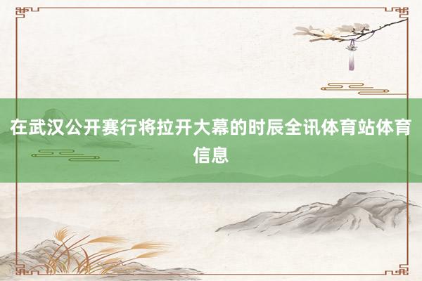 在武汉公开赛行将拉开大幕的时辰全讯体育站体育信息