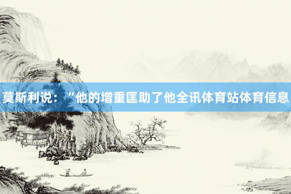 莫斯利说：“他的增重匡助了他全讯体育站体育信息