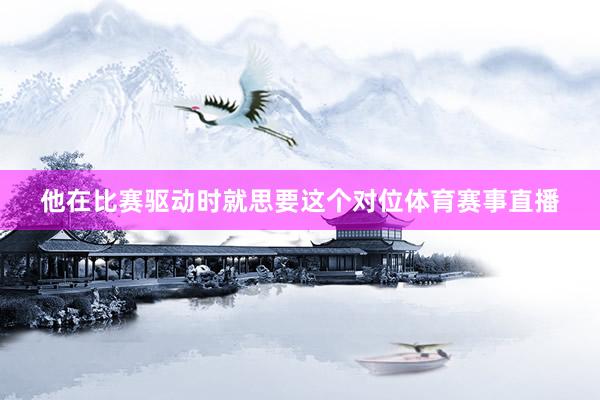 他在比赛驱动时就思要这个对位体育赛事直播