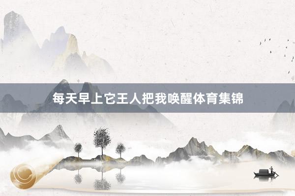 每天早上它王人把我唤醒体育集锦
