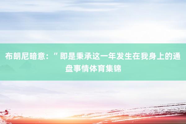 布朗尼暗意：”即是秉承这一年发生在我身上的通盘事情体育集锦