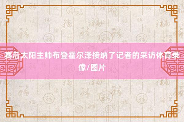赛后太阳主帅布登霍尔泽接纳了记者的采访体育录像/图片