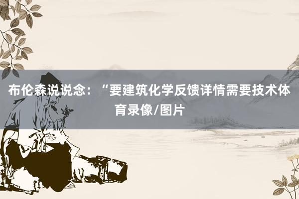 布伦森说说念：“要建筑化学反馈详情需要技术体育录像/图片