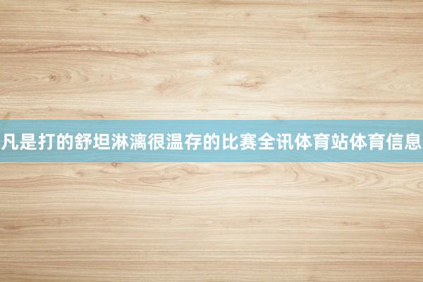 凡是打的舒坦淋漓很温存的比赛全讯体育站体育信息