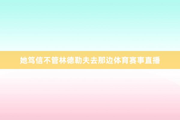 她笃信不管林德勒夫去那边体育赛事直播