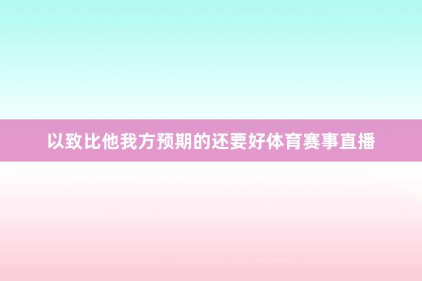 以致比他我方预期的还要好体育赛事直播