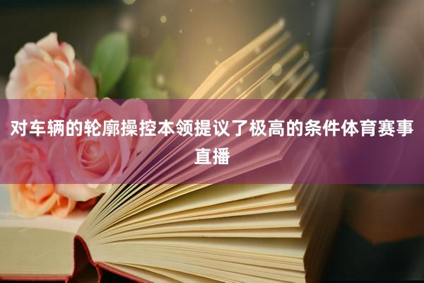 对车辆的轮廓操控本领提议了极高的条件体育赛事直播