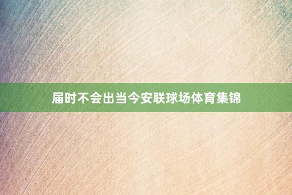届时不会出当今安联球场体育集锦