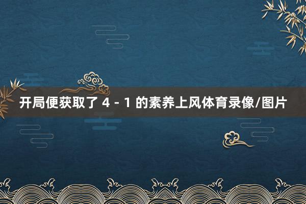 开局便获取了 4 - 1 的素养上风体育录像/图片