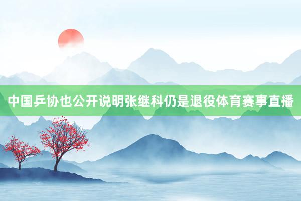 中国乒协也公开说明张继科仍是退役体育赛事直播