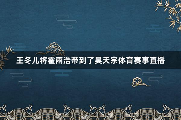 王冬儿将霍雨浩带到了昊天宗体育赛事直播