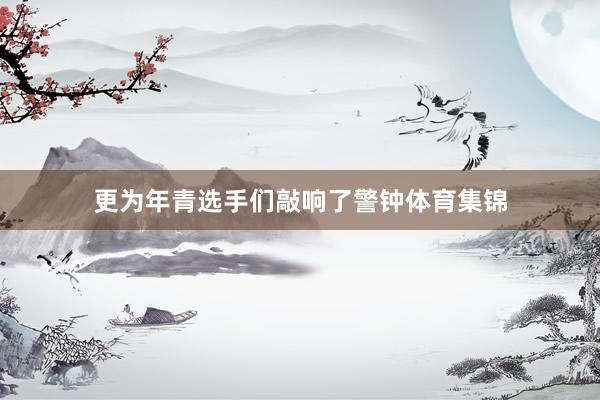 更为年青选手们敲响了警钟体育集锦