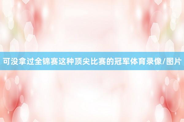可没拿过全锦赛这种顶尖比赛的冠军体育录像/图片