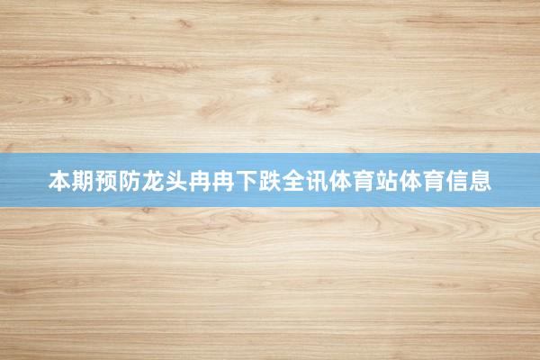 本期预防龙头冉冉下跌全讯体育站体育信息