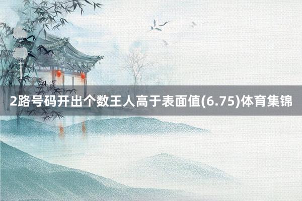 2路号码开出个数王人高于表面值(6.75)体育集锦