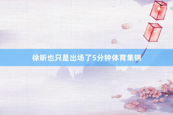 徐昕也只是出场了5分钟体育集锦