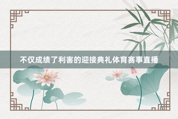 不仅成绩了利害的迎接典礼体育赛事直播