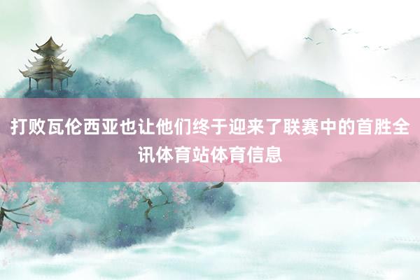 打败瓦伦西亚也让他们终于迎来了联赛中的首胜全讯体育站体育信息