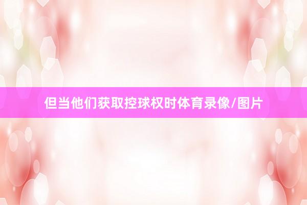 但当他们获取控球权时体育录像/图片