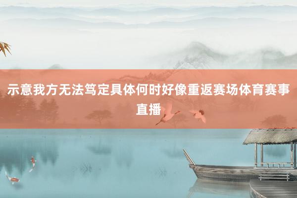 示意我方无法笃定具体何时好像重返赛场体育赛事直播