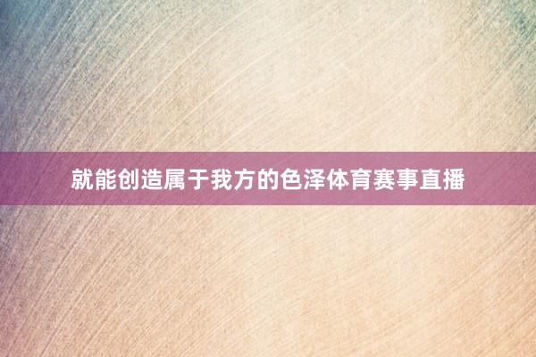 就能创造属于我方的色泽体育赛事直播