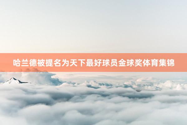 哈兰德被提名为天下最好球员金球奖体育集锦