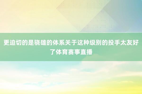 更迫切的是骁雄的体系关于这种级别的投手太友好了体育赛事直播