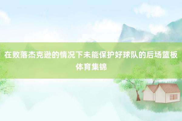在败落杰克逊的情况下未能保护好球队的后场篮板体育集锦