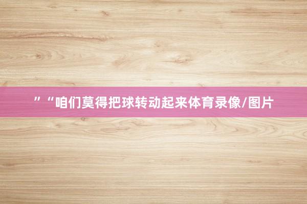 ”“咱们莫得把球转动起来体育录像/图片