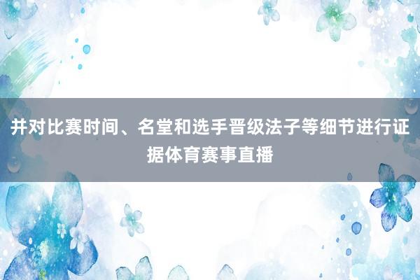 并对比赛时间、名堂和选手晋级法子等细节进行证据体育赛事直播