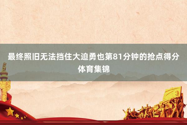 最终照旧无法挡住大迫勇也第81分钟的抢点得分体育集锦