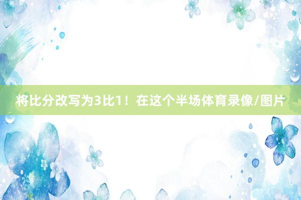 将比分改写为3比1！在这个半场体育录像/图片
