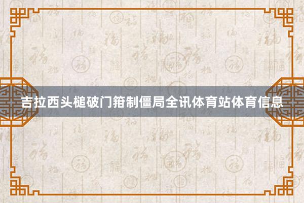 吉拉西头槌破门箝制僵局全讯体育站体育信息
