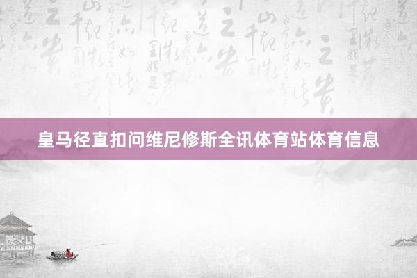 皇马径直扣问维尼修斯全讯体育站体育信息