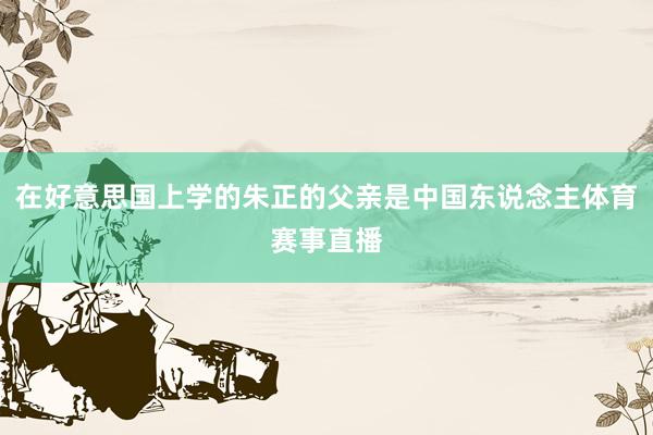 在好意思国上学的朱正的父亲是中国东说念主体育赛事直播