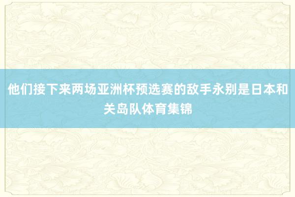 他们接下来两场亚洲杯预选赛的敌手永别是日本和关岛队体育集锦