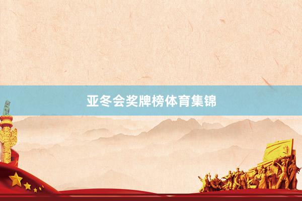 亚冬会奖牌榜体育集锦