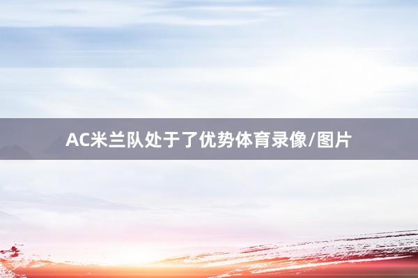 AC米兰队处于了优势体育录像/图片