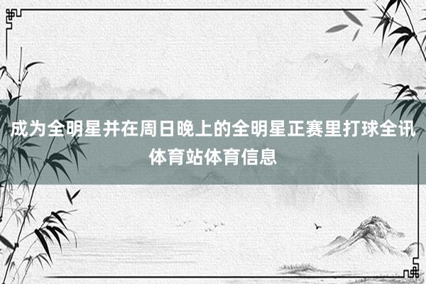 成为全明星并在周日晚上的全明星正赛里打球全讯体育站体育信息
