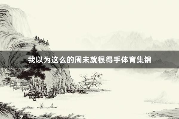 我以为这么的周末就很得手体育集锦